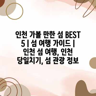 인천 가볼 만한 섬 BEST 5 | 섬 여행 가이드 | 인천 섬 여행, 인천 당일치기, 섬 관광 정보