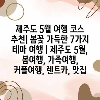 제주도 5월 여행 코스 추천| 봄꽃 가득한 7가지 테마 여행 | 제주도 5월, 봄여행, 가족여행, 커플여행, 렌트카, 맛집 제주도 5월 여행 코스 추천| 봄꽃 가득한 7가지 테마 여행 | 제주도 5월, 봄여행, 가족여행, 커플여행, 렌트카, 맛집