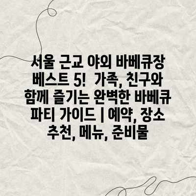 서울 근교 야외 바베큐장 베스트 5! 가족, 친구와 함께 즐기는 완벽한 바베큐 파티 가이드 | 예약, 장소 추천, 메뉴, 준비물 서울 근교 야외 바베큐장 베스트 5! 가족, 친구와 함께 즐기는 완벽한 바베큐 파티 가이드 | 예약, 장소 추천, 메뉴, 준비물