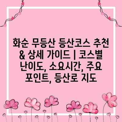 화순 무등산 등산코스 추천 & 상세 가이드 | 코스별 난이도, 소요시간, 주요 포인트, 등산로 지도 화순 무등산 등산코스 추천 & 상세 가이드 | 코스별 난이도, 소요시간, 주요 포인트, 등산로 지도