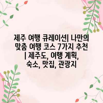 제주 여행 큐레이션| 나만의 맞춤 여행 코스 7가지 추천 | 제주도, 여행 계획, 숙소, 맛집, 관광지 제주 여행 큐레이션| 나만의 맞춤 여행 코스 7가지 추천 | 제주도, 여행 계획, 숙소, 맛집, 관광지