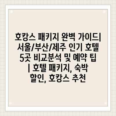 호캉스 패키지 완벽 가이드| 서울/부산/제주 인기 호텔 5곳 비교분석 및 예약 팁 | 호텔 패키지, 숙박 할인, 호캉스 추천