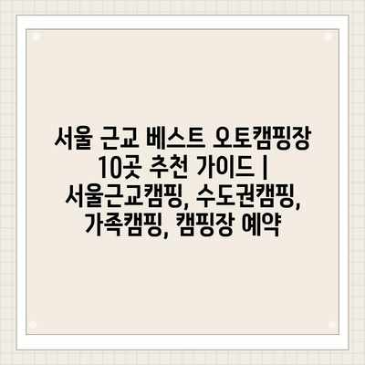 서울 근교 베스트 오토캠핑장 10곳 추천 가이드 | 서울근교캠핑, 수도권캠핑, 가족캠핑, 캠핑장 예약 서울 근교 베스트 오토캠핑장 10곳 추천 가이드 | 서울근교캠핑, 수도권캠핑, 가족캠핑, 캠핑장 예약