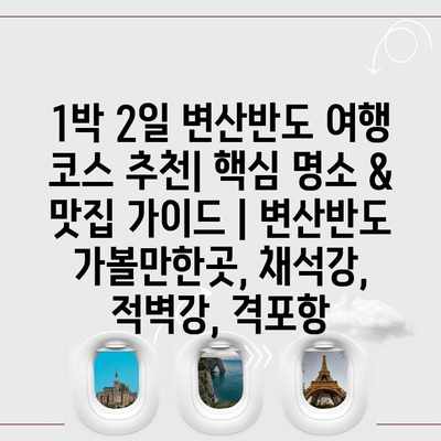 1박 2일 변산반도 여행 코스 추천| 핵심 명소 & 맛집 가이드 | 변산반도 가볼만한곳, 채석강, 적벽강, 격포항 1박 2일 변산반도 여행 코스 추천| 핵심 명소 & 맛집 가이드 | 변산반도 가볼만한곳, 채석강, 적벽강, 격포항