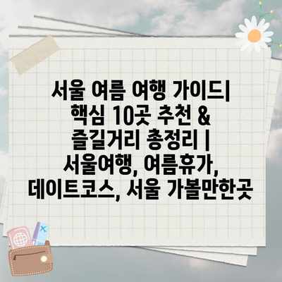 서울 여름 여행 가이드| 핵심 10곳 추천 & 즐길거리 총정리 | 서울여행, 여름휴가, 데이트코스, 서울 가볼만한곳