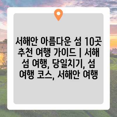 서해안 아름다운 섬 10곳 추천 여행 가이드 | 서해 섬 여행, 당일치기, 섬 여행 코스, 서해안 여행