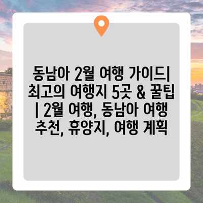 동남아 2월 여행 가이드| 최고의 여행지 5곳 & 꿀팁 | 2월 여행, 동남아 여행 추천, 휴양지, 여행 계획 동남아 2월 여행 가이드| 최고의 여행지 5곳 & 꿀팁 | 2월 여행, 동남아 여행 추천, 휴양지, 여행 계획