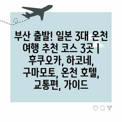 부산 출발! 일본 3대 온천 여행 추천 코스 3곳 | 후쿠오카, 하코네, 구마모토, 온천 호텔, 교통편, 가이드 부산 출발! 일본 3대 온천 여행 추천 코스 3곳 | 후쿠오카, 하코네, 구마모토, 온천 호텔, 교통편, 가이드