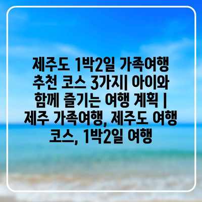 제주도 1박2일 가족여행 추천 코스 3가지| 아이와 함께 즐기는 여행 계획 | 제주 가족여행, 제주도 여행 코스, 1박2일 여행 제주도 1박2일 가족여행 추천 코스 3가지| 아이와 함께 즐기는 여행 계획 | 제주 가족여행, 제주도 여행 코스, 1박2일 여행