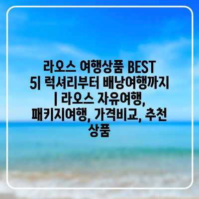 라오스 여행상품 BEST 5| 럭셔리부터 배낭여행까지 | 라오스 자유여행, 패키지여행, 가격비교, 추천 상품 라오스 여행상품 BEST 5| 럭셔리부터 배낭여행까지 | 라오스 자유여행, 패키지여행, 가격비교, 추천 상품