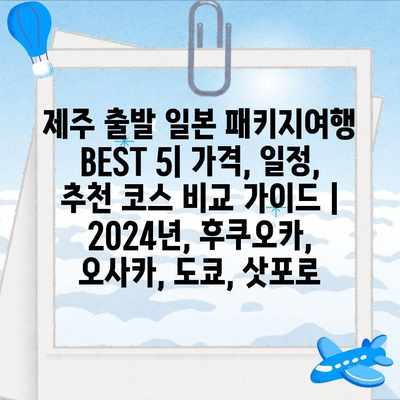 제주 출발 일본 패키지여행 BEST 5| 가격, 일정, 추천 코스 비교 가이드 | 2024년, 후쿠오카, 오사카, 도쿄, 삿포로 제주 출발 일본 패키지여행 BEST 5| 가격, 일정, 추천 코스 비교 가이드 | 2024년, 후쿠오카, 오사카, 도쿄, 삿포로