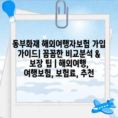 동부화재 해외여행자보험 가입 가이드| 꼼꼼한 비교분석 & 보장 팁 | 해외여행, 여행보험, 보험료, 추천