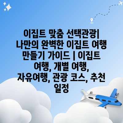 이집트 맞춤 선택관광| 나만의 완벽한 이집트 여행 만들기 가이드 | 이집트 여행, 개별 여행, 자유여행, 관광 코스, 추천 일정