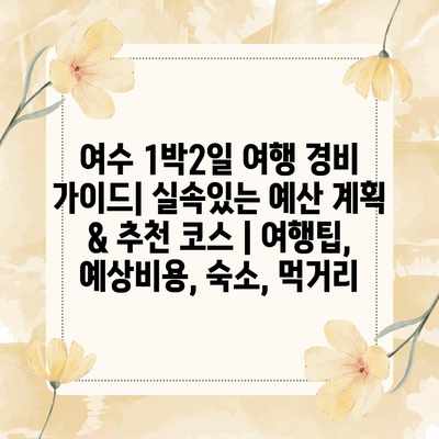 여수 1박2일 여행 경비 가이드| 실속있는 예산 계획 & 추천 코스 | 여행팁, 예상비용, 숙소, 먹거리 여수 1박2일 여행 경비 가이드| 실속있는 예산 계획 & 추천 코스 | 여행팁, 예상비용, 숙소, 먹거리