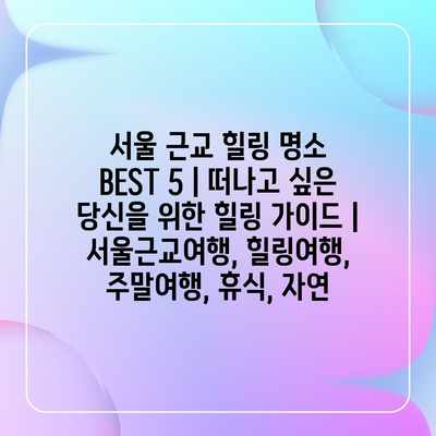 서울 근교 힐링 명소 BEST 5 | 떠나고 싶은 당신을 위한 힐링 가이드 | 서울근교여행, 힐링여행, 주말여행, 휴식, 자연 서울 근교 힐링 명소 BEST 5 | 떠나고 싶은 당신을 위한 힐링 가이드 | 서울근교여행, 힐링여행, 주말여행, 휴식, 자연