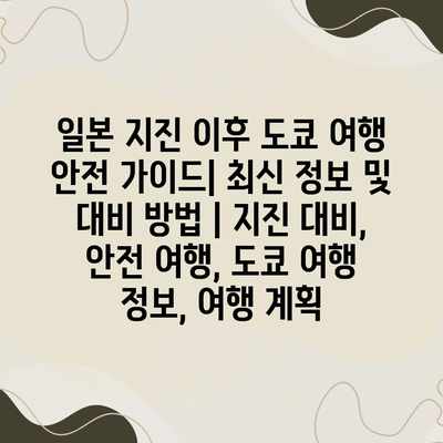 일본 지진 이후 도쿄 여행 안전 가이드| 최신 정보 및 대비 방법 | 지진 대비, 안전 여행, 도쿄 여행 정보, 여행 계획