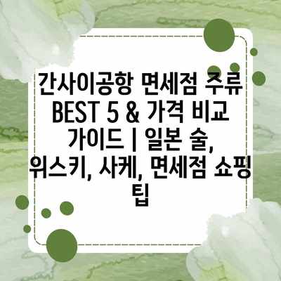 간사이공항 면세점 주류 BEST 5 & 가격 비교 가이드 | 일본 술, 위스키, 사케, 면세점 쇼핑 팁