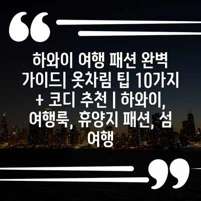 하와이 여행 패션 완벽 가이드| 옷차림 팁 10가지 + 코디 추천 | 하와이, 여행룩, 휴양지 패션, 섬 여행
