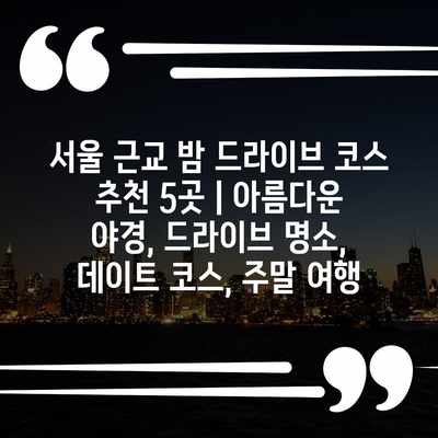 서울 근교 밤 드라이브 코스 추천 5곳 | 아름다운 야경, 드라이브 명소, 데이트 코스, 주말 여행