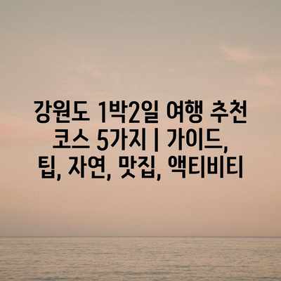 강원도 1박2일 여행 추천 코스 5가지 | 가이드, 팁, 자연, 맛집, 액티비티 강원도 1박2일 여행 추천 코스 5가지 | 가이드, 팁, 자연, 맛집, 액티비티