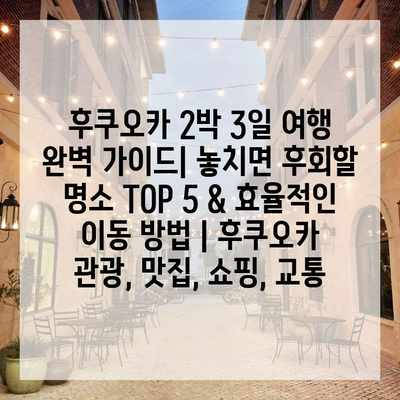 후쿠오카 2박 3일 여행 완벽 가이드| 놓치면 후회할 명소 TOP 5 & 효율적인 이동 방법 | 후쿠오카 관광, 맛집, 쇼핑, 교통