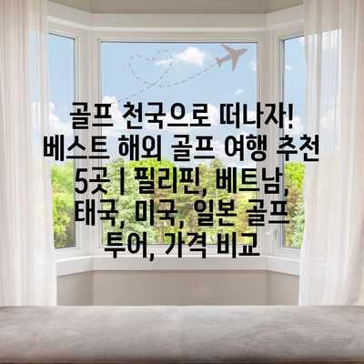 골프 천국으로 떠나자! 베스트 해외 골프 여행 추천 5곳 | 필리핀, 베트남, 태국, 미국, 일본 골프 투어, 가격 비교