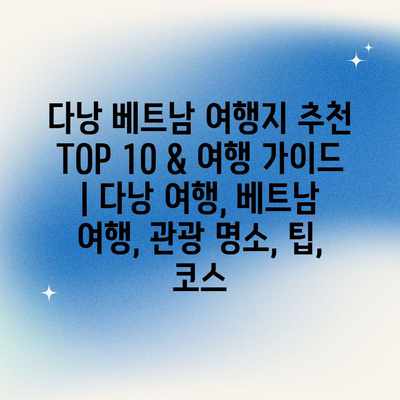 다낭 베트남 여행지 추천 TOP 10 & 여행 가이드 | 다낭 여행, 베트남 여행, 관광 명소, 팁, 코스