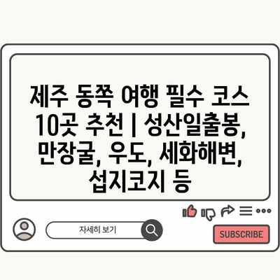 제주 동쪽 여행 필수 코스 10곳 추천 | 성산일출봉, 만장굴, 우도, 세화해변, 섭지코지 등 제주 동쪽 여행 필수 코스 10곳 추천 | 성산일출봉, 만장굴, 우도, 세화해변, 섭지코지 등