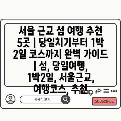 서울 근교 섬 여행 추천 5곳 | 당일치기부터 1박 2일 코스까지 완벽 가이드 | 섬, 당일여행, 1박2일, 서울근교, 여행코스, 추천
