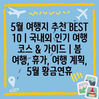 5월 여행지 추천 BEST 10 | 국내외 인기 여행 코스 & 가이드 | 봄 여행, 휴가, 여행 계획, 5월 황금연휴