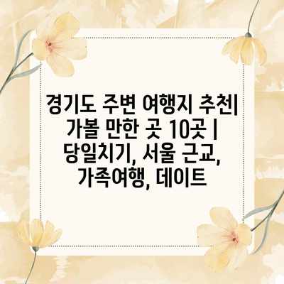 경기도 주변 여행지 추천| 가볼 만한 곳 10곳 | 당일치기, 서울 근교, 가족여행, 데이트 경기도 주변 여행지 추천| 가볼 만한 곳 10곳 | 당일치기, 서울 근교, 가족여행, 데이트