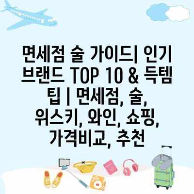 면세점 술 가이드| 인기 브랜드 TOP 10 & 득템 팁 | 면세점, 술, 위스키, 와인, 쇼핑, 가격비교, 추천