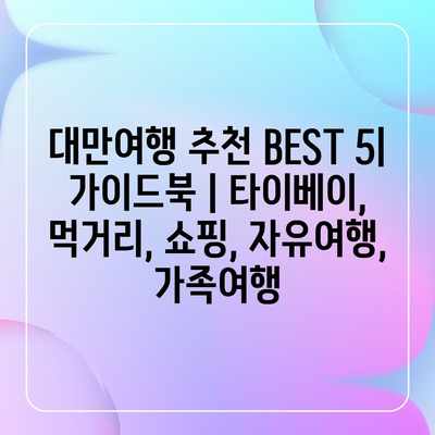 대만여행 추천 BEST 5| 가이드북 | 타이베이, 먹거리, 쇼핑, 자유여행, 가족여행 대만여행 추천 BEST 5| 가이드북 | 타이베이, 먹거리, 쇼핑, 자유여행, 가족여행