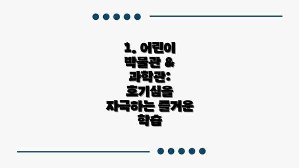1. 어린이 박물관 & 과학관: 호기심을 자극하는 즐거운 학습