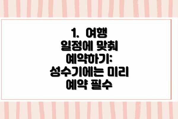 1.  여행 일정에 맞춰 예약하기: 성수기에는 미리 예약 필수