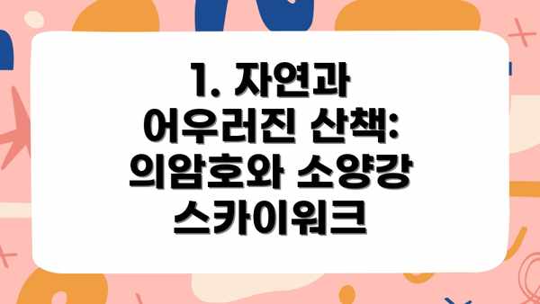 1. 자연과 어우러진 산책: 의암호와 소양강 스카이워크