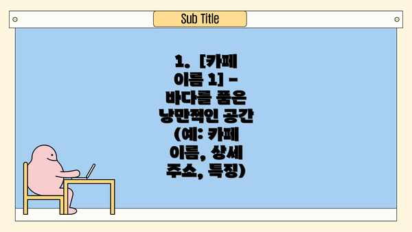 1.  [카페 이름 1] - 바다를 품은 낭만적인 공간 (예: 카페 이름, 상세 주소, 특징)