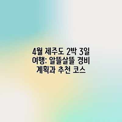 4월 제주도 2박 3일 여행: 알뜰살뜰 경비 계획과 추천 코스 4월 제주도 2박 3일 여행: 알뜰살뜰 경비 계획과 추천 코스