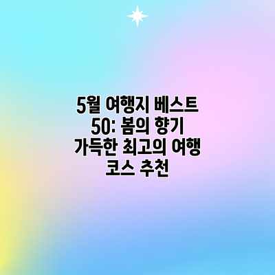 5월 여행지 베스트 50: 봄의 향기 가득한 최고의 여행 코스 추천 5월 여행지 베스트 50: 봄의 향기 가득한 최고의 여행 코스 추천