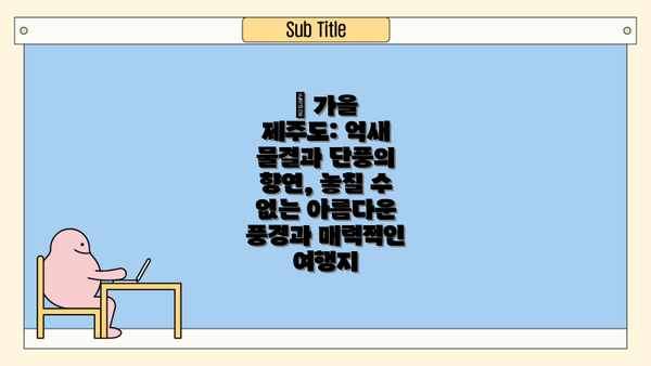 🍂 가을 제주도: 억새 물결과 단풍의 향연, 놓칠 수 없는 아름다운 풍경과 매력적인 여행지