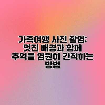 가족여행 사진 촬영: 멋진 배경과 함께 추억을 영원히 간직하는 방법 가족여행 사진 촬영: 멋진 배경과 함께 추억을 영원히 간직하는 방법
