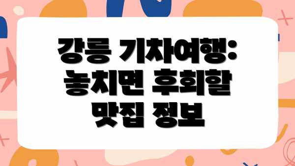 강릉 기차여행: 놓치면 후회할 맛집 정보