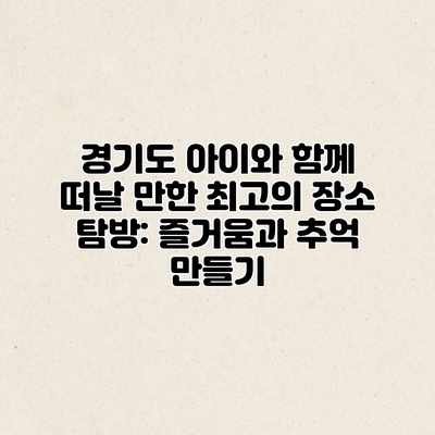 경기도 아이와 함께 떠날 만한 최고의 장소 탐방: 즐거움과 추억 만들기 경기도 아이와 함께 떠날 만한 최고의 장소 탐방: 즐거움과 추억 만들기