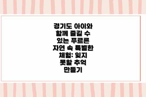 경기도 아이와 함께 즐길 수 있는 푸르른 자연 속 특별한 체험: 잊지 못할 추억 만들기