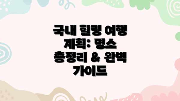 국내 힐링 여행 계획: 명소 총정리 & 완벽 가이드