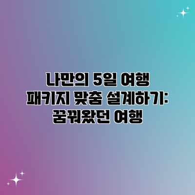 나만의 5일 여행 패키지 맞춤 설계하기: 꿈꿔왔던 여행 나만의 5일 여행 패키지 맞춤 설계하기: 꿈꿔왔던 여행