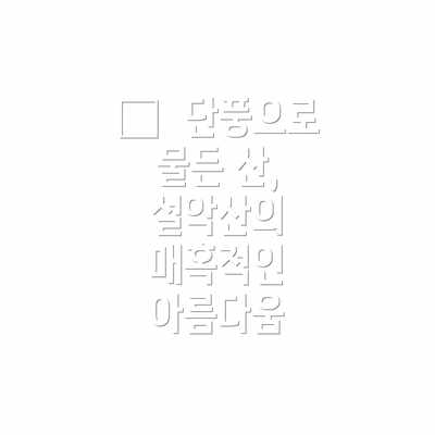 🍁  단풍으로 물든 산, 설악산의 매혹적인 아름다움
