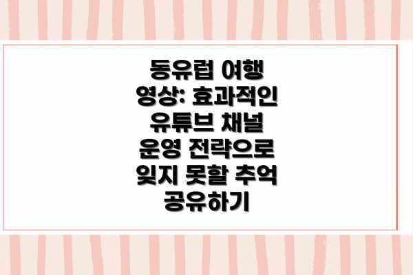 동유럽 여행 영상: 효과적인 유튜브 채널 운영 전략으로 잊지 못할 추억 공유하기
