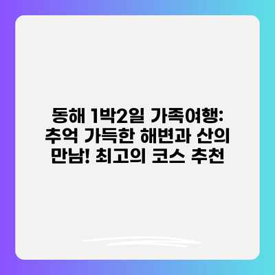 동해 1박2일 가족여행: 추억 가득한 해변과 산의 만남! 최고의 코스 추천 동해 1박2일 가족여행: 추억 가득한 해변과 산의 만남! 최고의 코스 추천