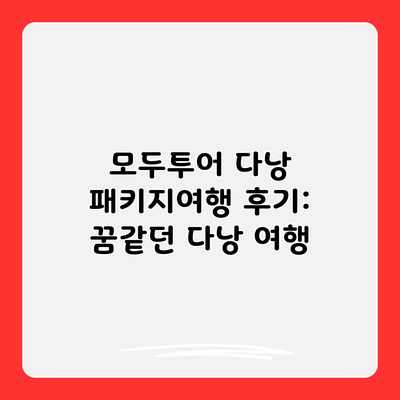 모두투어 다낭 패키지여행 후기: 꿈같던 다낭 여행 모두투어 다낭 패키지여행 후기: 꿈같던 다낭 여행